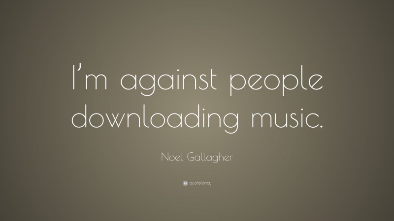Noel Gallagher Quote: “I’m against people downloading music.”