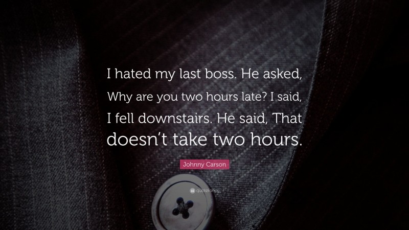 Johnny Carson Quote: “I hated my last boss. He asked, Why are you two hours late? I said, I fell downstairs. He said, That doesn’t take two hours.”