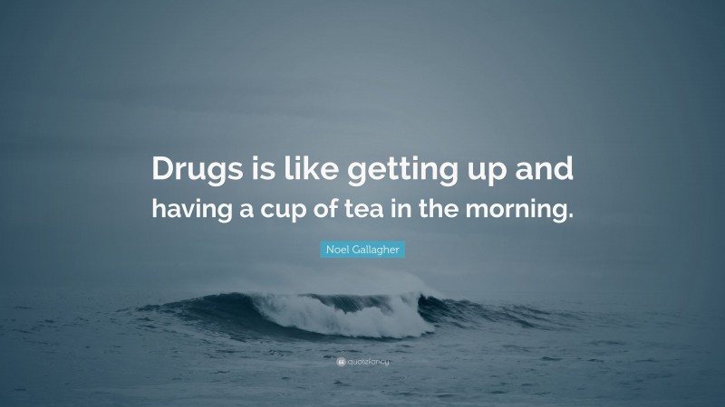 Noel Gallagher Quote: “Drugs is like getting up and having a cup of tea in the morning.”