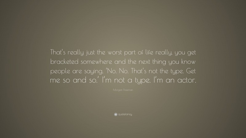 Morgan Freeman Quote: “That’s really just the worst part of life really, you get bracketed somewhere and the next thing you know people are saying, ‘No. No. That’s not the type. Get me so and so.’ I’m not a type. I’m an actor.”