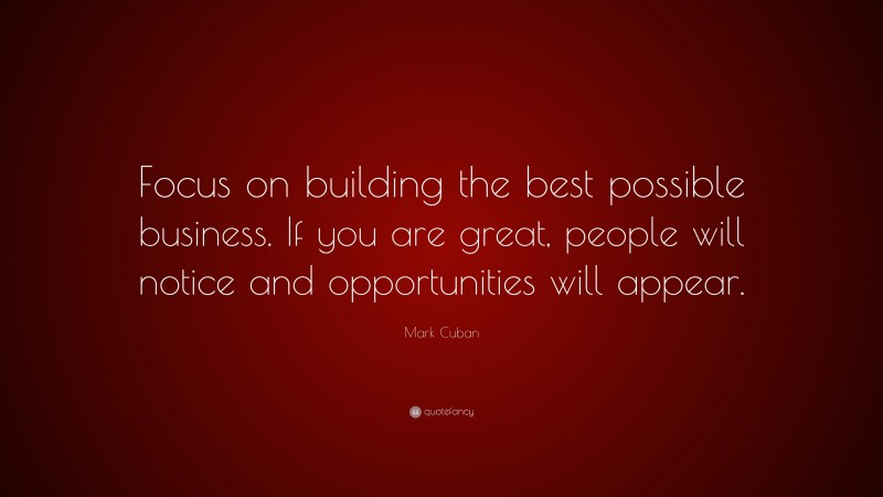Mark Cuban Quote: “Focus on building the best possible business. If you are great, people will notice and opportunities will appear.”