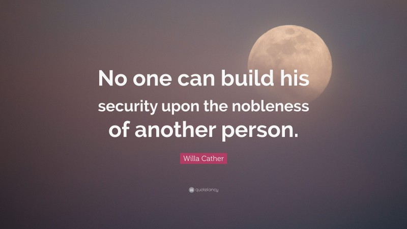Willa Cather Quote: “No one can build his security upon the nobleness of another person.”