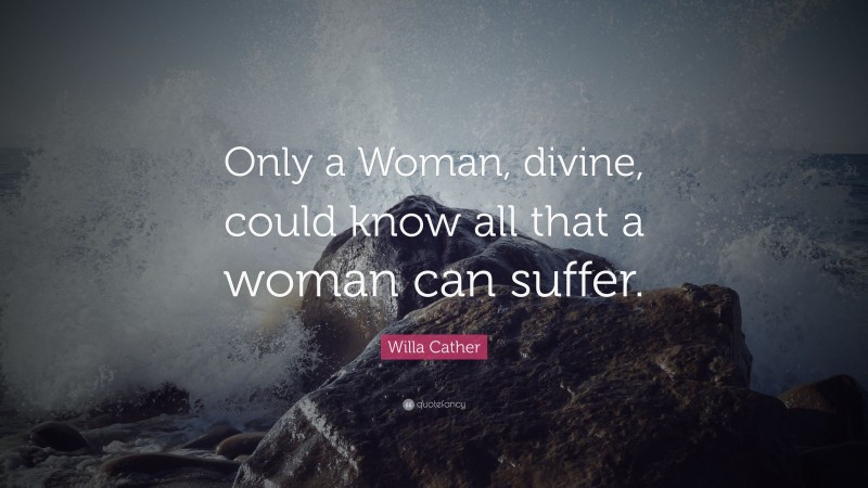Willa Cather Quote: “Only a Woman, divine, could know all that a woman can suffer.”
