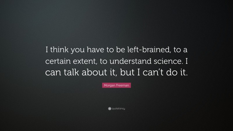 Morgan Freeman Quote: “I think you have to be left-brained, to a certain extent, to understand science. I can talk about it, but I can’t do it.”