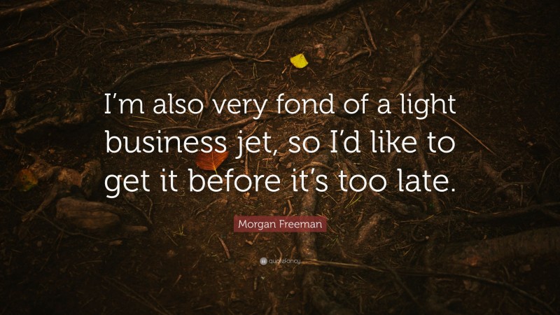 Morgan Freeman Quote: “I’m also very fond of a light business jet, so I’d like to get it before it’s too late.”