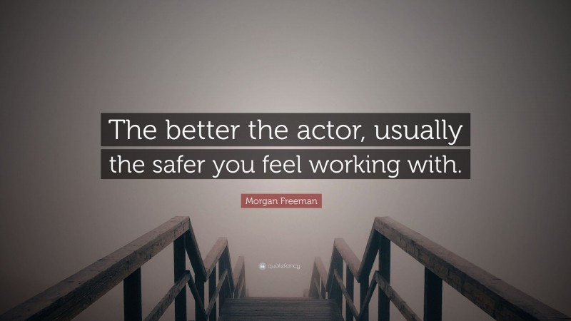 Morgan Freeman Quote: “The better the actor, usually the safer you feel working with.”