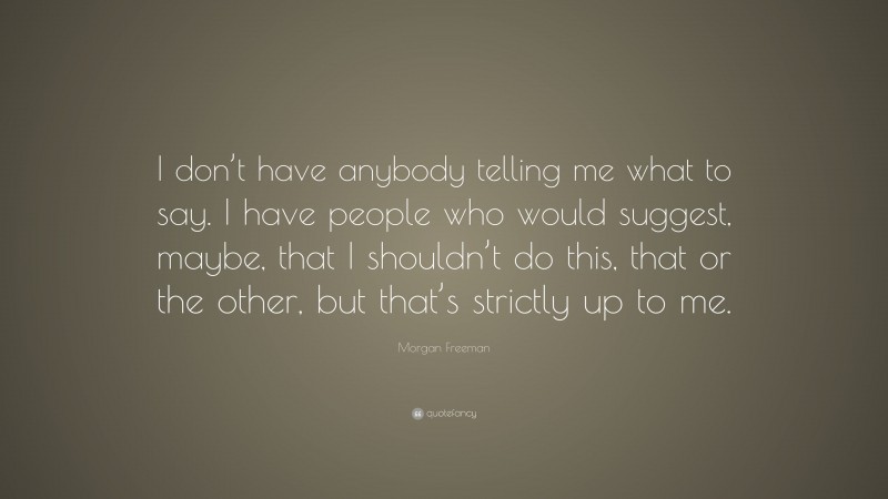 Morgan Freeman Quote: “I don’t have anybody telling me what to say. I have people who would suggest, maybe, that I shouldn’t do this, that or the other, but that’s strictly up to me.”