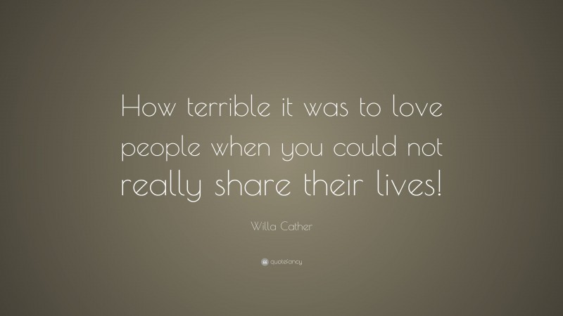 Willa Cather Quote: “How terrible it was to love people when you could not really share their lives!”
