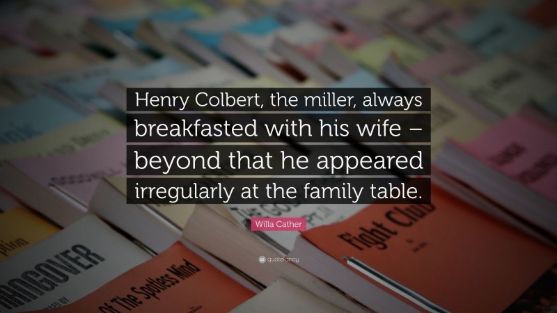 Willa Cather Quote: “Henry Colbert, the miller, always breakfasted with his wife – beyond that he appeared irregularly at the family table.”