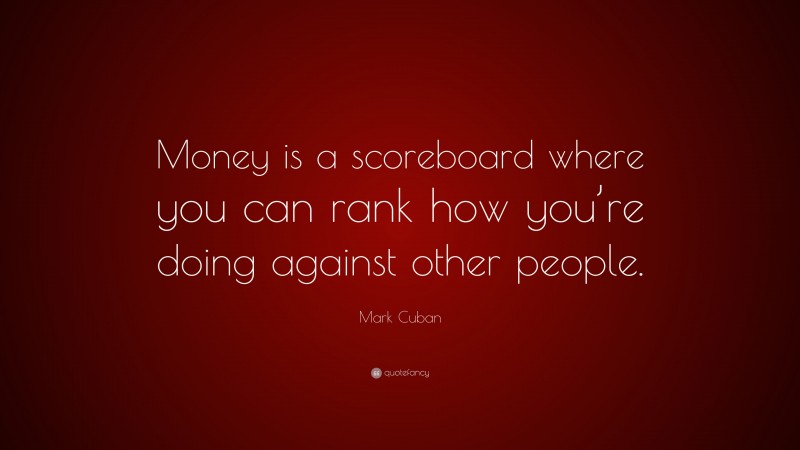 Mark Cuban Quote: “Money is a scoreboard where you can rank how you’re doing against other people.”