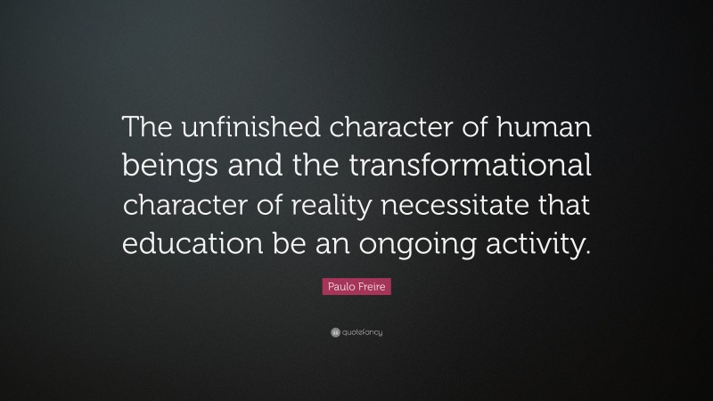 Paulo Freire Quote: “The unfinished character of human beings and the transformational character of reality necessitate that education be an ongoing activity.”