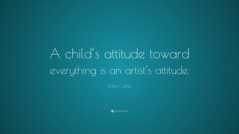 Willa Cather Quote: “A child’s attitude toward everything is an artist’s attitude.”