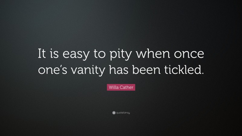 Willa Cather Quote: “It is easy to pity when once one’s vanity has been tickled.”