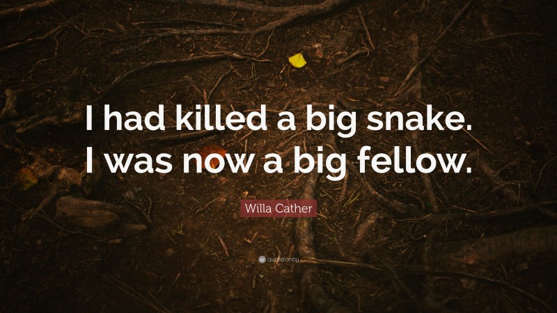 Willa Cather Quote: “I had killed a big snake. I was now a big fellow.”