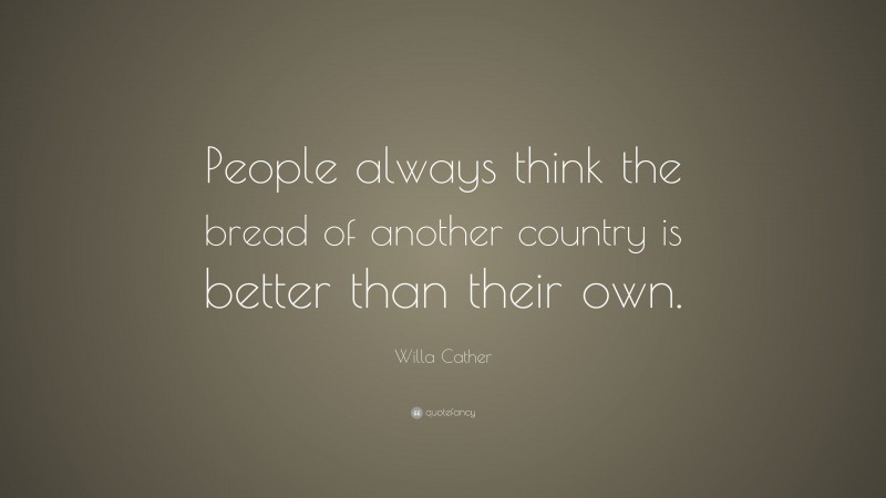 Willa Cather Quote: “People always think the bread of another country is better than their own.”