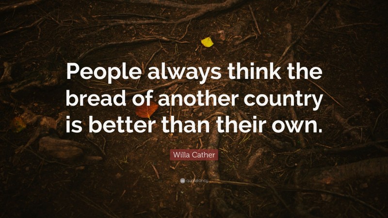 Willa Cather Quote: “People always think the bread of another country is better than their own.”