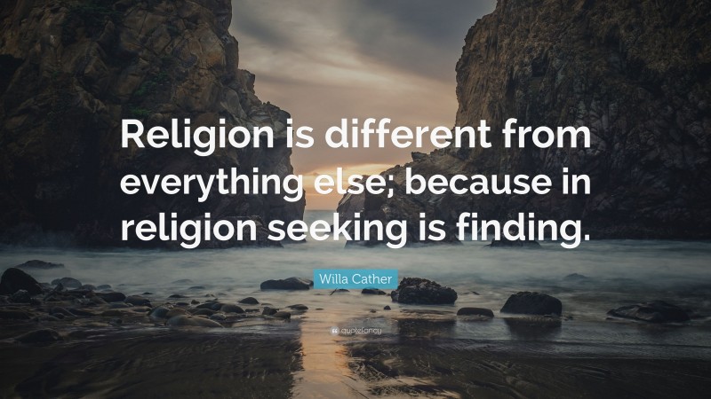 Willa Cather Quote: “Religion is different from everything else; because in religion seeking is finding.”