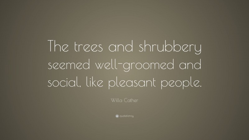 Willa Cather Quote: “The trees and shrubbery seemed well-groomed and social, like pleasant people.”