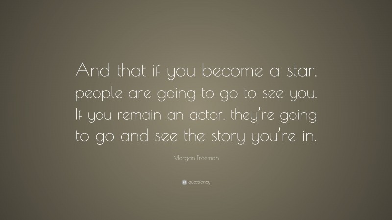 Morgan Freeman Quote: “And that if you become a star, people are going to go to see you. If you remain an actor, they’re going to go and see the story you’re in.”