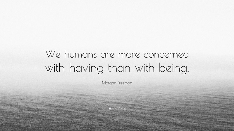Morgan Freeman Quote: “We humans are more concerned with having than with being.”