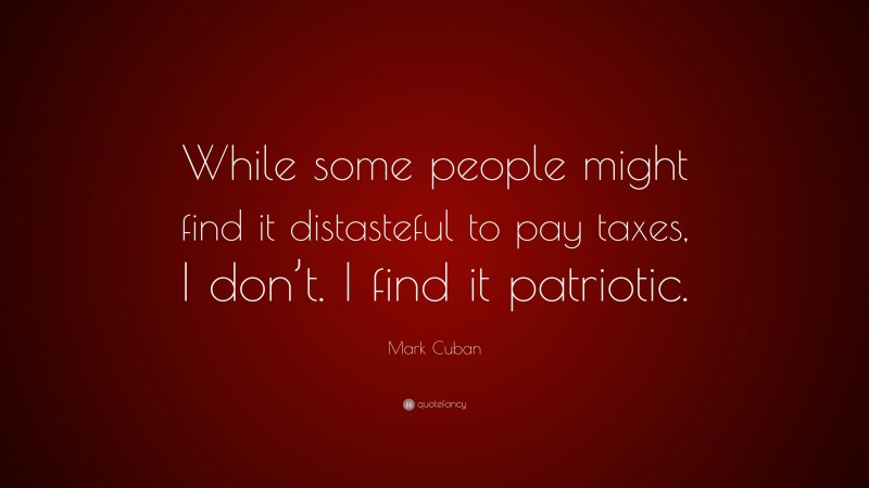 Mark Cuban Quote: “While some people might find it distasteful to pay taxes, I don’t. I find it patriotic.”