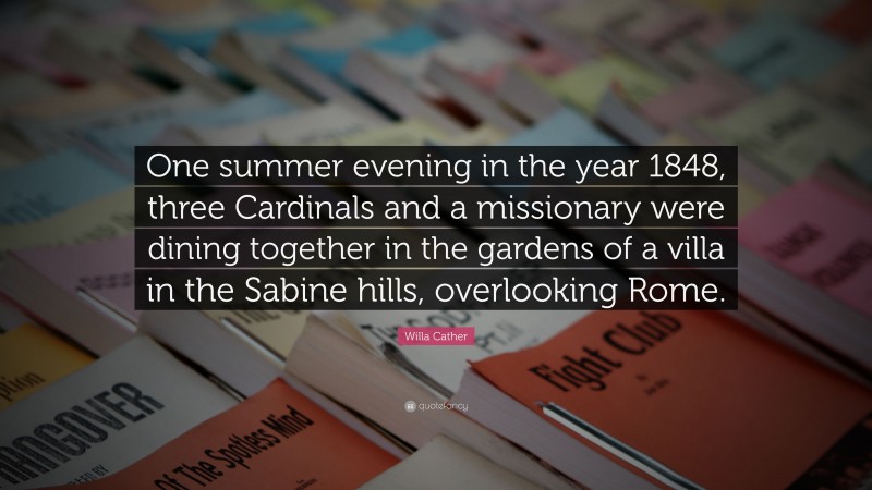Willa Cather Quote: “One summer evening in the year 1848, three Cardinals and a missionary were dining together in the gardens of a villa in the Sabine hills, overlooking Rome.”