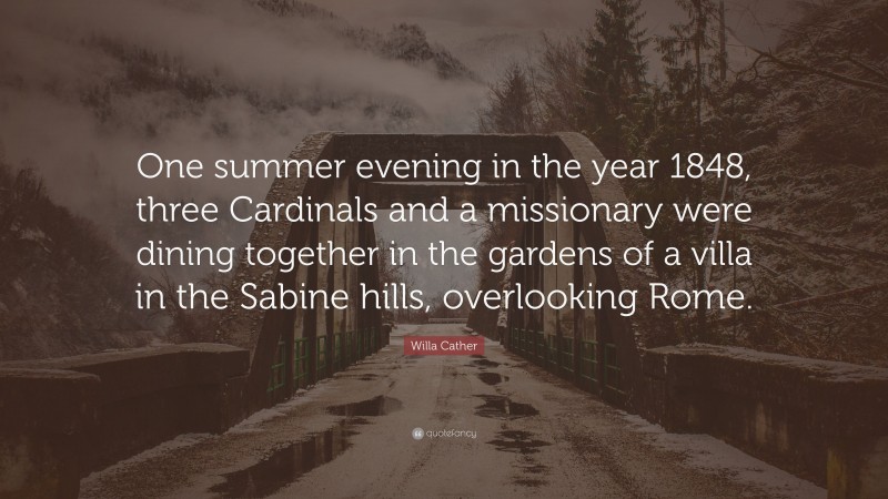 Willa Cather Quote: “One summer evening in the year 1848, three Cardinals and a missionary were dining together in the gardens of a villa in the Sabine hills, overlooking Rome.”