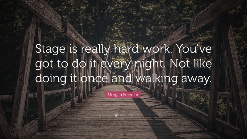 Morgan Freeman Quote: “Stage is really hard work. You’ve got to do it every night. Not like doing it once and walking away.”