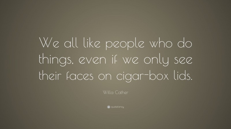 Willa Cather Quote: “We all like people who do things, even if we only see their faces on cigar-box lids.”