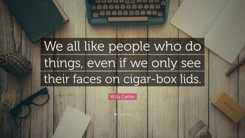 Willa Cather Quote: “We all like people who do things, even if we only see their faces on cigar-box lids.”