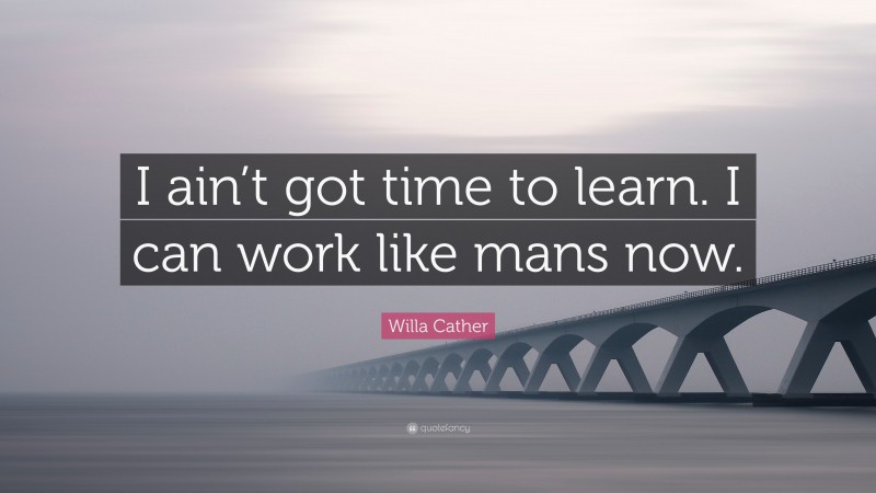 Willa Cather Quote: “I ain’t got time to learn. I can work like mans now.”