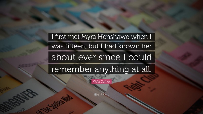 Willa Cather Quote: “I first met Myra Henshawe when I was fifteen, but I had known her about ever since I could remember anything at all.”