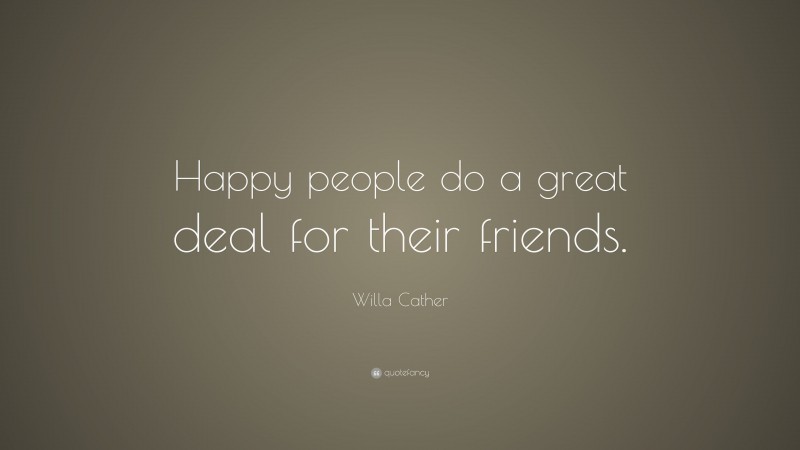 Willa Cather Quote: “Happy people do a great deal for their friends.”