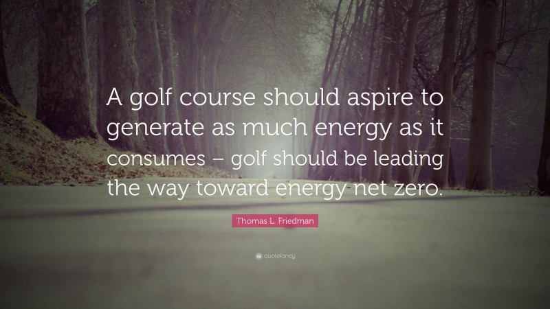 Thomas L. Friedman Quote: “A golf course should aspire to generate as much energy as it consumes – golf should be leading the way toward energy net zero.”