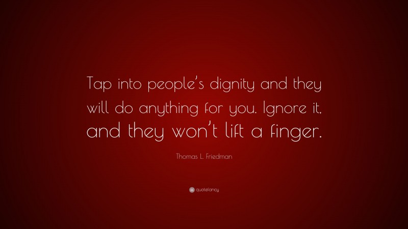 Thomas L. Friedman Quote: “Tap into people’s dignity and they will do anything for you. Ignore it, and they won’t lift a finger.”
