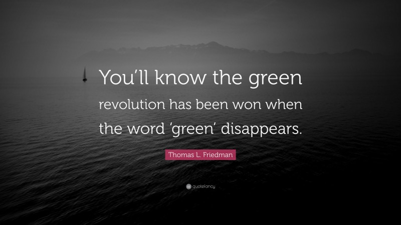 Thomas L. Friedman Quote: “You’ll know the green revolution has been won when the word ‘green’ disappears.”