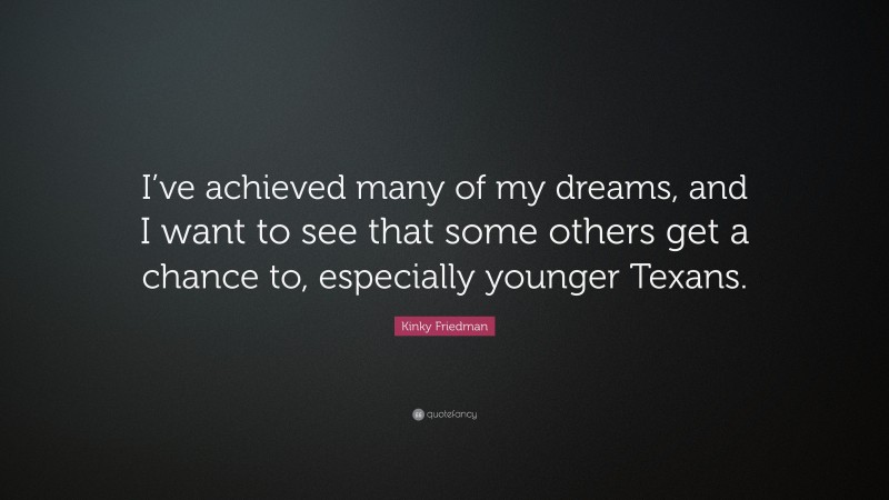 Kinky Friedman Quote: “I’ve achieved many of my dreams, and I want to see that some others get a chance to, especially younger Texans.”