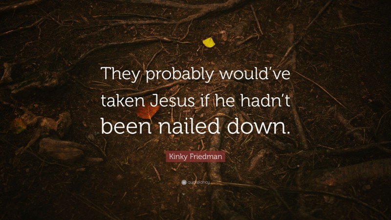 Kinky Friedman Quote: “They probably would’ve taken Jesus if he hadn’t been nailed down.”