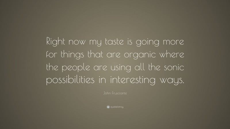 John Frusciante Quote: “Right now my taste is going more for things that are organic where the people are using all the sonic possibilities in interesting ways.”