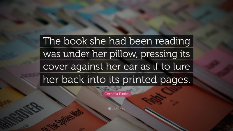 Cornelia Funke Quote: “The book she had been reading was under her pillow, pressing its cover against her ear as if to lure her back into its printed pages.”