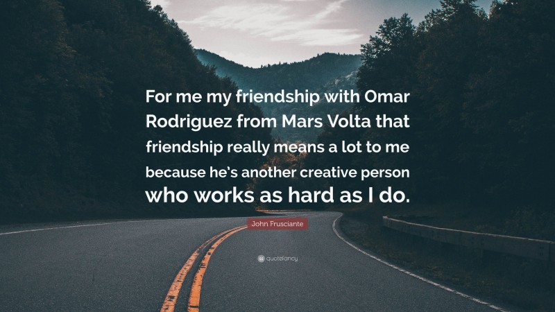 John Frusciante Quote: “For me my friendship with Omar Rodriguez from Mars Volta that friendship really means a lot to me because he’s another creative person who works as hard as I do.”