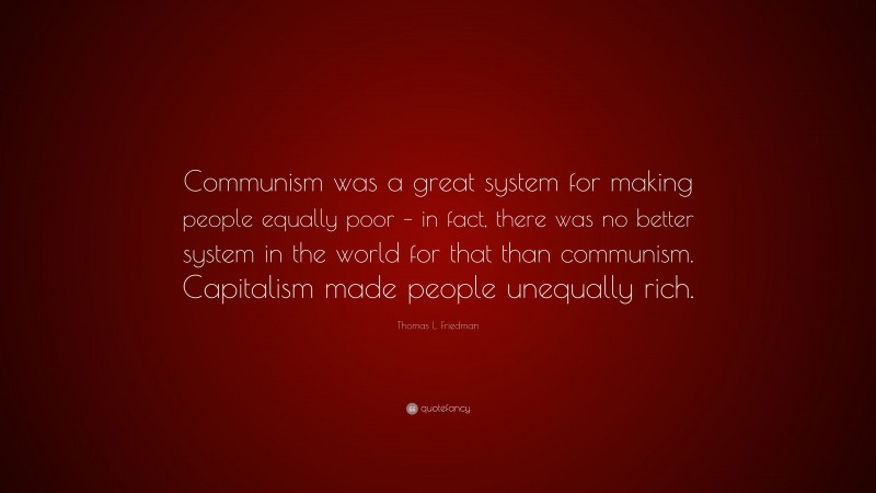 Thomas L. Friedman Quote: “Communism was a great system for making people equally poor – in fact, there was no better system in the world for that than communism. Capitalism made people unequally rich.”