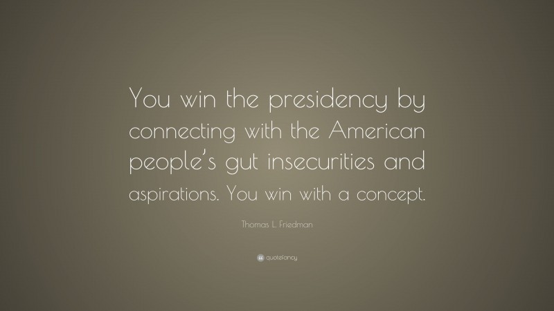 Thomas L. Friedman Quote: “You win the presidency by connecting with the American people’s gut insecurities and aspirations. You win with a concept.”