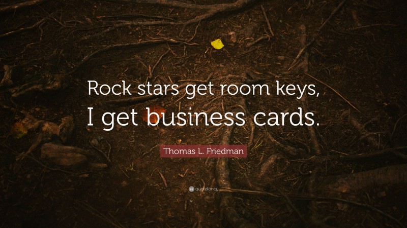 Thomas L. Friedman Quote: “Rock stars get room keys, I get business cards.”