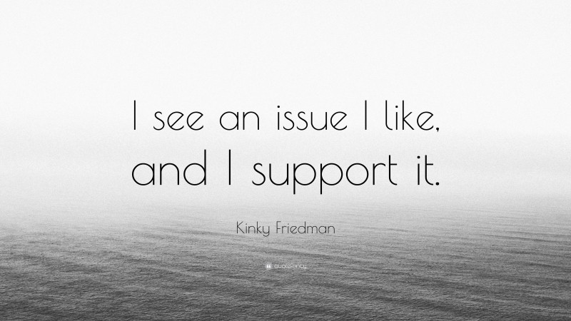 Kinky Friedman Quote: “I see an issue I like, and I support it.”