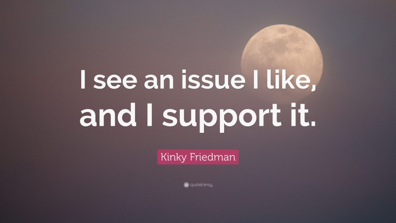 Kinky Friedman Quote: “I see an issue I like, and I support it.”