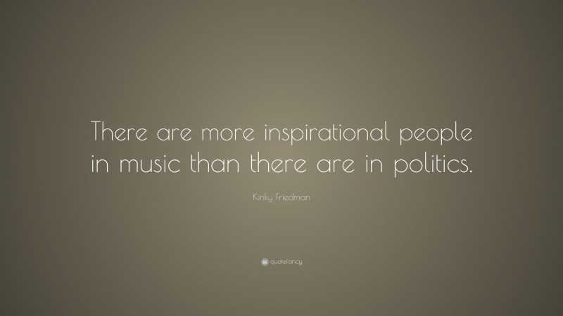 Kinky Friedman Quote: “There are more inspirational people in music than there are in politics.”