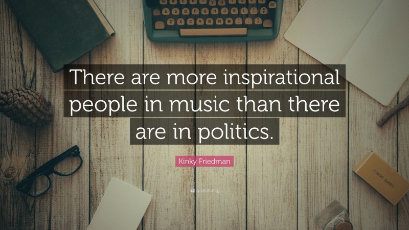 Kinky Friedman Quote: “There are more inspirational people in music than there are in politics.”