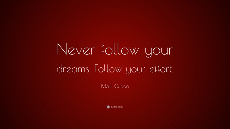 Mark Cuban Quote: “Never follow your dreams. Follow your effort.”