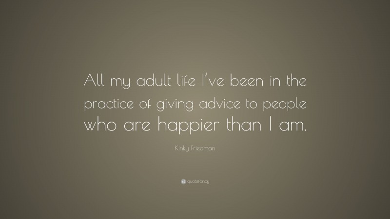Kinky Friedman Quote: “All my adult life I’ve been in the practice of giving advice to people who are happier than I am.”